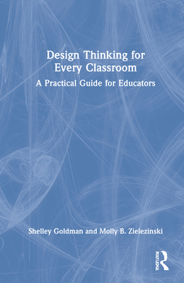 Design Thinking for Every Classroom: A Practical Guide for Educators - Goldman, Shelley, and Zielezinski, Molly B