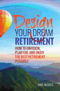 Design Your Dream Retirement: How to Envision, Plan For, and Enjoy the Best Retirement Possible