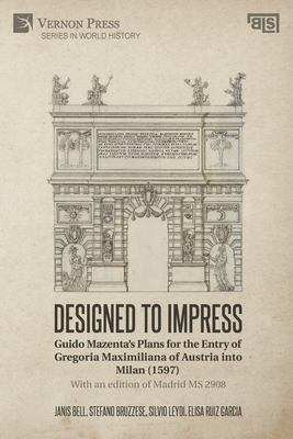 Designed to Impress: Guido Mazenta's Plans for the Entry of Gregoria Maximiliana of Austria into Milan (1597) - Bell, Janis (Editor)