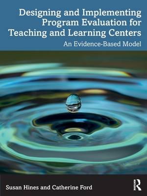 Designing and Implementing Program Evaluation for Teaching and Learning Centers: An Evidence-Based Model - Hines, Susan, and Ford, Catherine