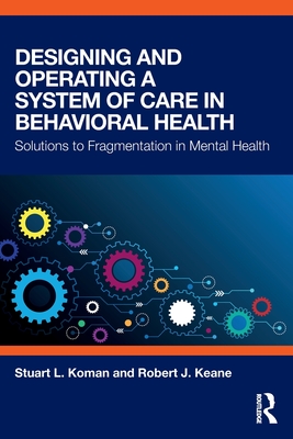 Designing and Operating a System of Care in Behavioral Health: Solutions to Fragmentation in Mental Health - Koman, Stuart, and Keane, Robert J