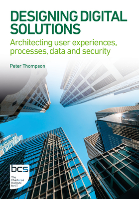 Designing Digital Solutions: Architecting User Experiences, Processes, Data and Security - Thompson, Peter, and Bradley-Thompson, Alex (Contributions by)