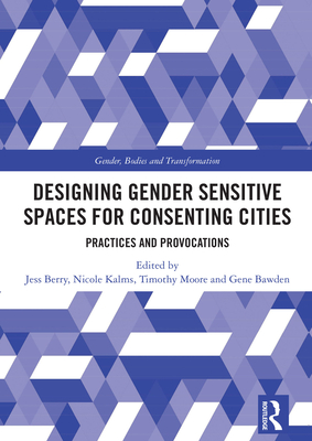 Designing Gender Sensitive Spaces for Consenting Cities: Practices and Provocations - Berry, Jess (Editor), and Kalms, Nicole (Editor), and Moore, Timothy (Editor)