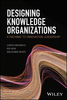 Designing Knowledge Organizations: A Pathway to Innovation Leadership - Morabito, Joseph, and Sack, Ira, and Bhate, Anilkumar
