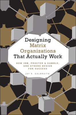 Designing Matrix Organizations That Actually Work: How Ibm, Proctor & Gamble and Others Design for Success - Galbraith, Jay R