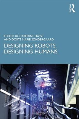 Designing Robots, Designing Humans - Hasse, Cathrine (Editor), and Sndergaard, Dorte Marie (Editor)