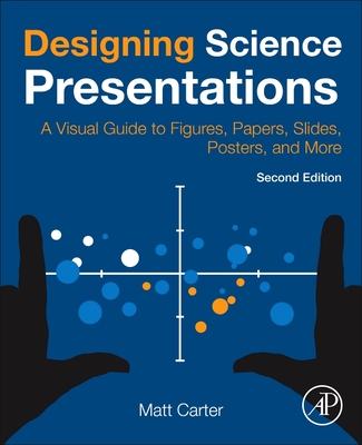 Designing Science Presentations: A Visual Guide to Figures, Papers, Slides, Posters, and More - Carter, Matt
