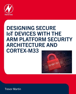 Designing Secure Iot Devices with the Arm Platform Security Architecture and Cortex-M33 - Martin, Trevor