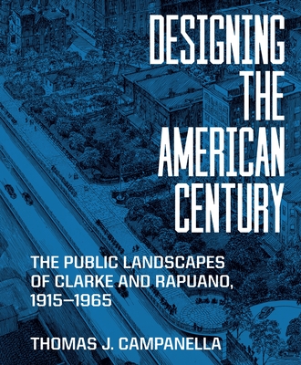 Designing the American Century: The Public Landscapes of Clarke and Rapuano, 1915-1965 - Campanella, Thomas J