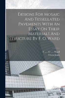 Designs For Mosaic And Tessellated Pavements With An Essay On Their Materials And Structure By F. O. Ward - Jones, Owen, and F O Ward (Creator)