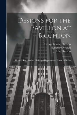 Designs for the Pavillon at Brighton: Humbly Inscribed to His Royal Highness the Prince of Wales - Repton, Humphry 1752-1818, and Repton, J Adey (John Adey) 1775-1860 (Creator), and Repton, George Stanley