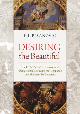 Desiring the Beautiful: The Erotic-Aesthetic Dimension of Deification in Dionysius the Areopagite and Maximus the Confessor - Ivanovic, Filip