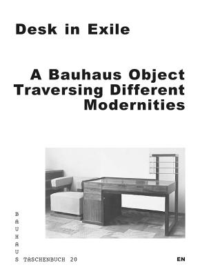 Desk in Exile: A Bauhaus Object Traversing Different Modernities - Hsiao, Leah (Text by), and Kedziorek, Aleksandra (Text by), and Lehner, Thomas (Text by)