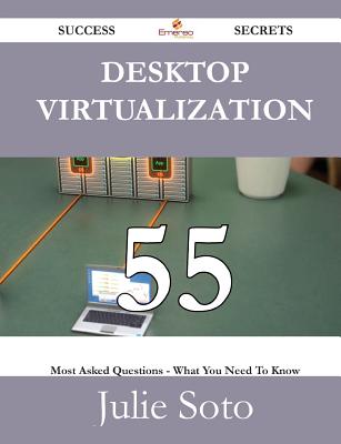 Desktop Virtualization 55 Success Secrets - 55 Most Asked Questions on Desktop Virtualization - What You Need to Know - Soto, Julie