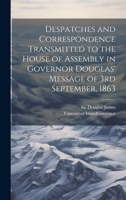 Despatches and Correspondence Transmitted to the House of Assembly in Governor Douglas' Message of 3rd September, 1863 - Douglas, James, Sir, and Vancouver Island Governor (Creator)