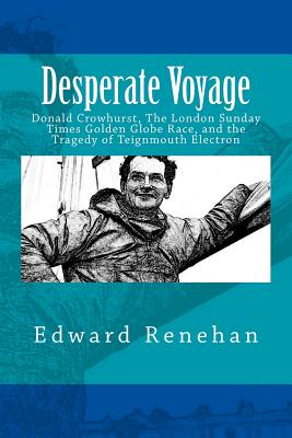 Desperate Voyage: Donald Crowhurst, The London Sunday Times Golden Globe Race, and the Tragedy of Teignmouth Electron - Renehan, Edward