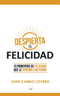 Despierta Tu Felicidad: 10 Principios de Felicidad Que Le Aprendi a Mi Perro