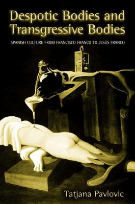 Despotic Bodies and Transgressive Bodies: Spanish Culture from Francisco Franco to Jesus Franco - Pavlovic, Tatjana, Professor