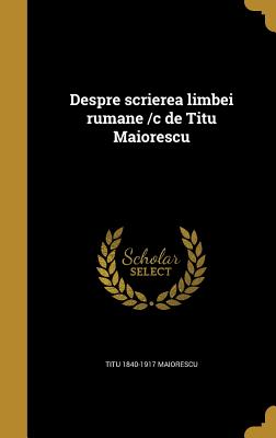 Despre Scrierea Limbei Rumane /C de Titu Maiorescu - Maiorescu, Titu 1840-1917