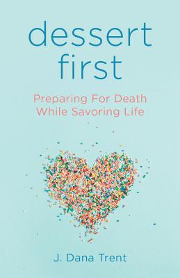 Dessert First: Preparing for Death While Savoring Life - Trent, J Dana