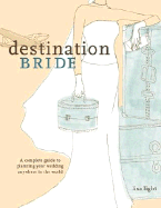 Destination Bride: A Complete Guide to Planning Your Wedding Anywhere in the World - Light, Lisa