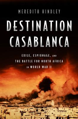 Destination Casablanca: Exile, Espionage, and the Battle for North Africa in World War II - Hindley, Meredith