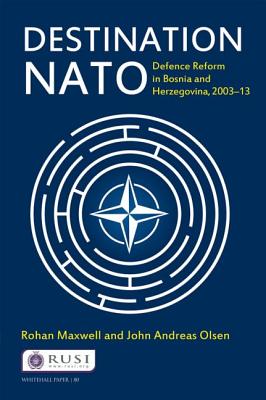 Destination NATO: Defence Reform in Bosnia and Herzegovina, 2003-13 - Maxwell, Rohan, and Olsen, John Andreas
