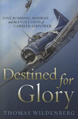 Destined for Glory: Dive Bombing, Midway, and the Evolution of Carrier Airpower - Wildenberg, Thomas