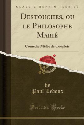 Destouches, Ou Le Philosophe Marie: Comedie Melee de Couplets (Classic Reprint) - LeDoux, Paul