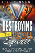Destroying the Jezebel Spirit: How to Overcome the Spirit Before It Destroys You!