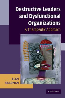 Destructive Leaders and Dysfunctional Organizations: A Therapeutic Approach - Goldman, Alan, and Alan, Goldman