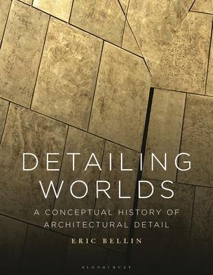 Detailing Worlds: A Conceptual History of Architectural Detail - Bellin, Eric