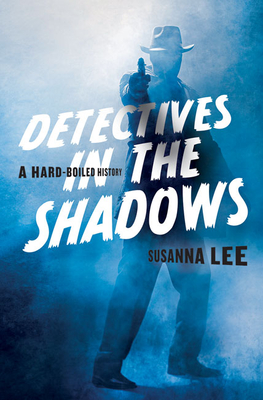 Detectives in the Shadows: A Hard-Boiled History - Lee, Susanna