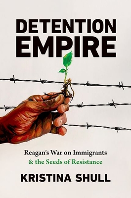 Detention Empire: Reagan's War on Immigrants and the Seeds of Resistance - Shull, Kristina