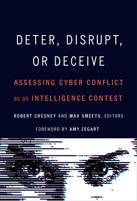 Deter, Disrupt, or Deceive: Assessing Cyber Conflict as an Intelligence Contest - Chesney, Robert (Editor), and Smeets, Max (Editor), and Zegart, Amy (Foreword by)