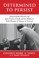 Determined to Persist: General Earle Wheeler, the Joint Chiefs of Staff, and the Military's Foiled Pursuit of Victory in Vietnam Volume 2
