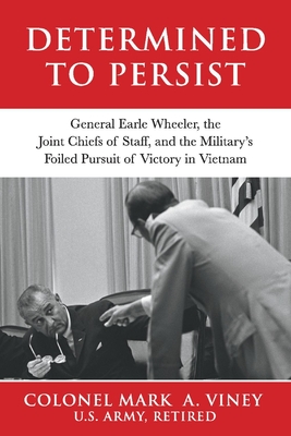 Determined to Persist: General Earle Wheeler, the Joint Chiefs of Staff, and the Military's Foiled Pursuit of Victory in Vietnam Volume 2 - Viney, Mark A