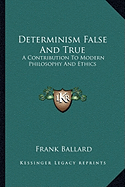 Determinism False And True: A Contribution To Modern Philosophy And Ethics