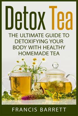Detox Tea: The Ultimate Guide to Detoxifying your Body with Healthy Homemade Tea - Barrett, Francis