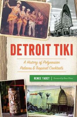 Detroit Tiki: A History of Polynesian Palaces & Tropical Cocktails - Tadey, Renee, and Chow, Dave (Foreword by)