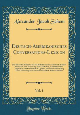 Deutsch-Amerikanisches Conversations-Lexicon, Vol. 1: Mit Specieller R?cksicht Auf Das Bed?rfniss Der in Amerika Lebenden Deutschen, Mit Benutzung Aller Deutschen, Amerikanischen, Englischen Und Franzsischen Quellen, Und Unter Mitwirkung Vieler Hervor - Schem, Alexander Jacob