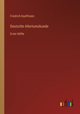 Deutsche Altertumskunde: Erste Hlfte - Kauffmann, Friedrich