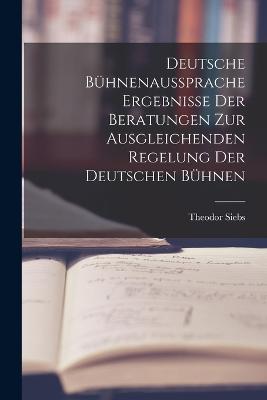 Deutsche Bhnenaussprache Ergebnisse der Beratungen zur Ausgleichenden Regelung der Deutschen Bhnen - Siebs, Theodor