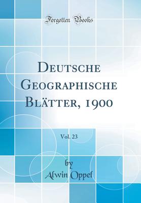 Deutsche Geographische Bl?tter, 1900, Vol. 23 (Classic Reprint) - Oppel, Alwin