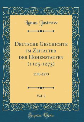 Deutsche Geschichte Im Zeitalter Der Hohenstaufen (1125-1273), Vol. 2: 1190-1273 (Classic Reprint) - Jastrow, Ignaz