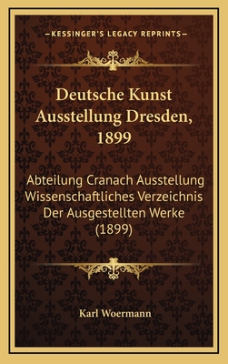 Deutsche Kunst Ausstellung Dresden, 1899: Abteilung Cranach Ausstellung Wissenschaftliches Verzeichnis Der Ausgestellten Werke (1899) - Woermann, Karl