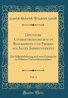 Deutsche Literaturgeschichte in Biographien Und Proben Aus Allen Jahrhunderten, Vol. 1: Zur Selbstbelehrung Und Zum Gebrauche in Hheren Unterrichtsanstalten (Classic Reprint) - Scholl, Gottlob Heinrich Friedrich