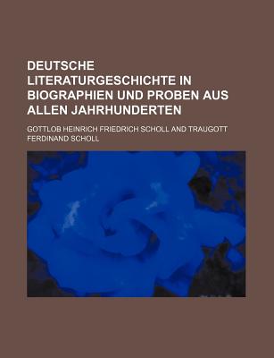 Deutsche Literaturgeschichte in Biographien Und Proben Aus Allen Jahrhunderten, Vol. 1: Zur Selbstbelehrung Und Zum Gebrauche in Hheren Unterrichtsanstalten (Classic Reprint) - Scholl, Gottlob Heinrich Friedrich