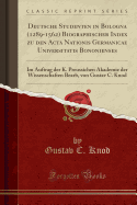 Deutsche Studenten in Bologna (1289-1562) Biographischer Index Zu Den ACTA Nationis Germanicae Universitatis Bononienses: Im Auftrag Der K. Preussichen Akademie Der Wissenschaften Bearb, Von Gustav C. Knod (Classic Reprint)