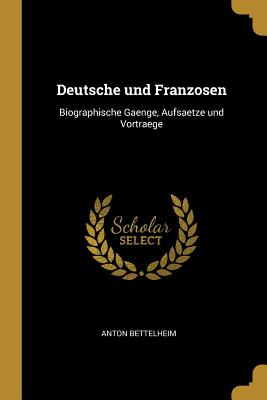 Deutsche und Franzosen: Biographische Gaenge, Aufsaetze und Vortraege - Bettelheim, Anton